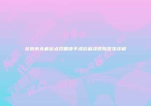 北京市无痕定点双眼皮手术价格及医院医生详解