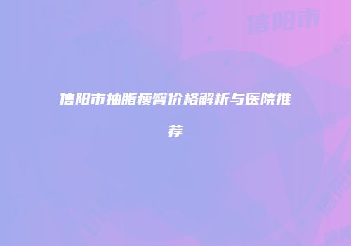 信阳市抽脂瘦臀价格解析与医院推荐