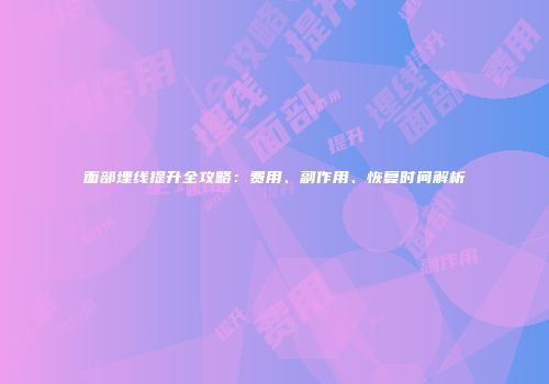 面部埋线提升全攻略：费用、副作用、恢复时间解析