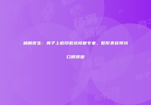 杨鹏医生：鼻子上痘印痘坑修复专家，整形美容领域口碑翘楚