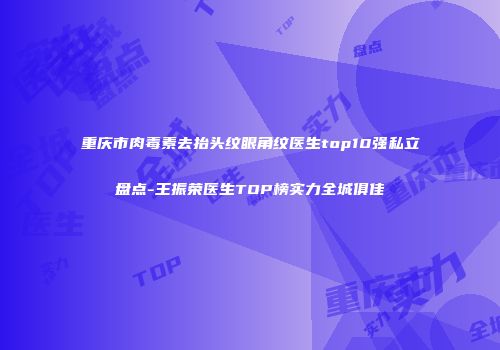 重庆市肉毒素去抬头纹眼角纹医生top10强私立盘点-王振荣医生TOP榜实力全城俱佳
