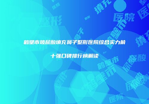 鹤壁市玻尿酸填充鼻子整形医院综合实力前十强口碑排行榜解读