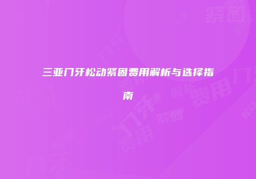 三亚门牙松动紧固费用解析与选择指南