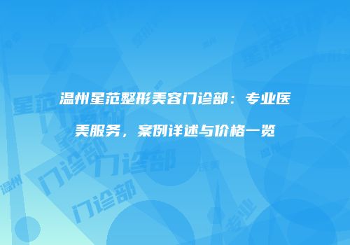 温州星范整形美容门诊部：专业医美服务，案例详述与价格一览