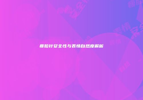 瘦脸针安全性与表情自然度解析
