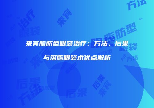 来宾脂肪型眼袋治疗：方法、后果与溶脂眼袋术优点解析