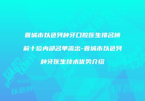 晋城市以色列种牙口腔医生排名榜前十位内部名单流出-晋城市以色列种牙医生技术优势介绍