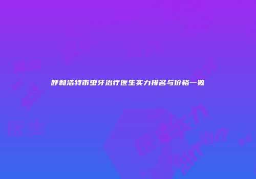 呼和浩特市虫牙治疗医生实力排名与价格一览