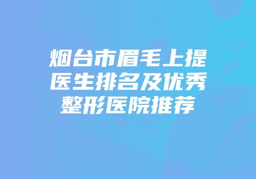 烟台市眉毛上提医生排名及优秀整形医院推荐
