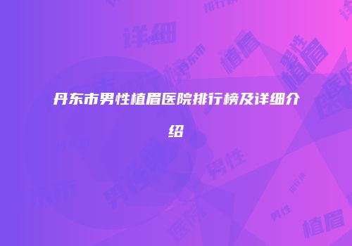 丹东市男性植眉医院排行榜及详细介绍