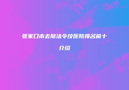 张家口市去除法令纹医院排名前十介绍