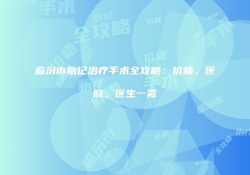 临汾市胎记治疗手术全攻略：价格、医院、医生一览