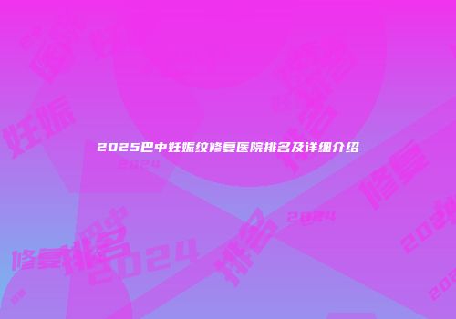 2025巴中妊娠纹修复医院排名及详细介绍