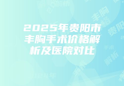 2025年贵阳市丰胸手术价格解析及医院对比