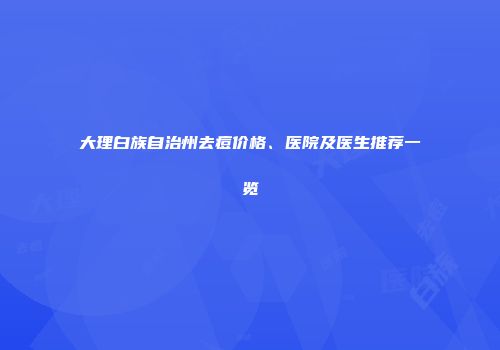 大理白族自治州去痘价格、医院及医生推荐一览