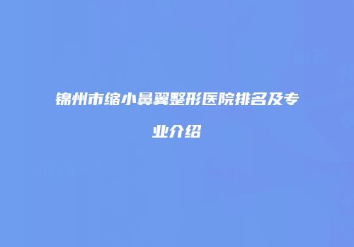 锦州市缩小鼻翼整形医院排名及专业介绍