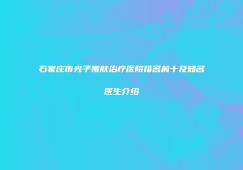 石家庄市光子嫩肤治疗医院排名前十及知名医生介绍