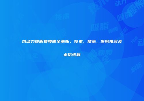 水动力吸脂瘦腰腹全解析：技术、禁忌、医院排名及术后恢复