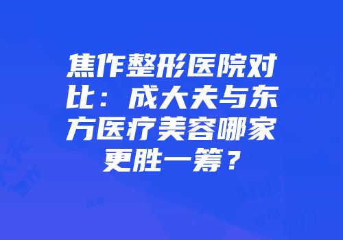 焦作整形医院对比：成大夫与东方医疗美容哪家更胜一筹？
