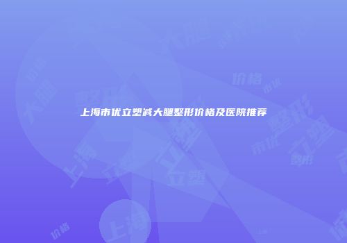上海市优立塑减大腿整形价格及医院推荐