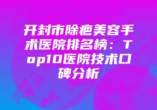 开封市除疤美容手术医院排名榜：Top10医院技术口碑分析