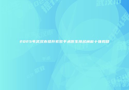 2025年武汉市提升紧致手术医生排名榜前十强揭晓