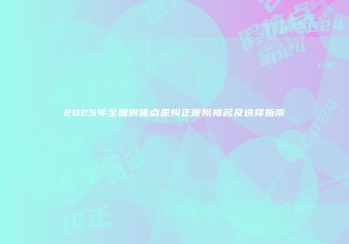 2025年全国假体点歪纠正医院排名及选择指南