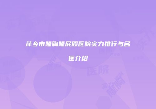 萍乡市隆胸隆屁股医院实力排行与名医介绍