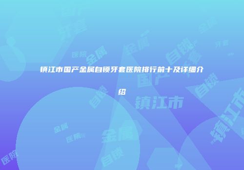 镇江市国产金属自锁牙套医院排行前十及详细介绍