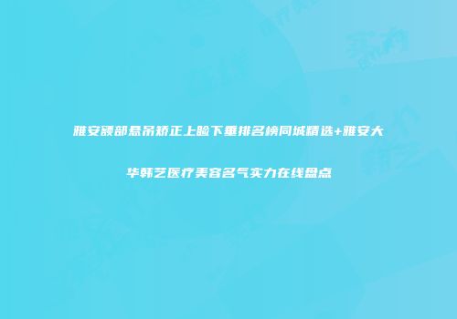 雅安额部悬吊矫正上睑下垂排名榜同城精选+雅安大华韩艺医疗美容名气实力在线盘点