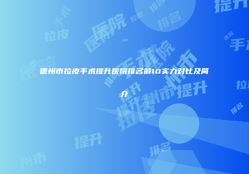 德州市拉皮手术提升医院排名前10实力对比及简介