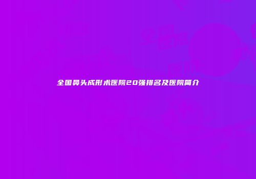 全国鼻头成形术医院20强排名及医院简介