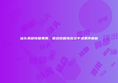 汕头鼻部修复费用、适合修复情况及手术条件解析