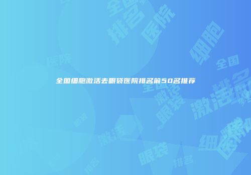 全国细胞激活去眼袋医院排名前50名推荐