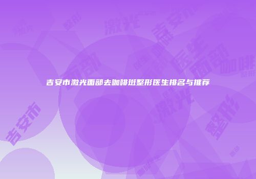 吉安市激光面部去咖啡斑整形医生排名与推荐