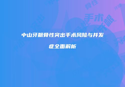 中山牙龈骨性突出手术风险与并发症全面解析