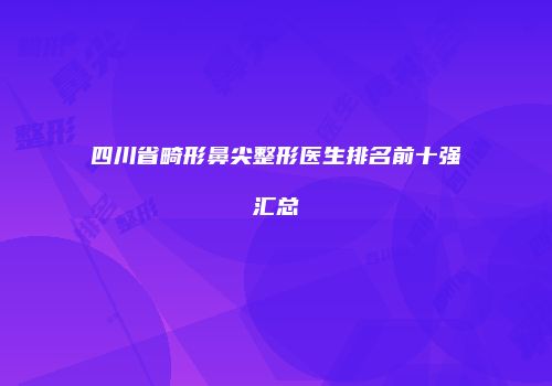 四川省畸形鼻尖整形医生排名前十强汇总
