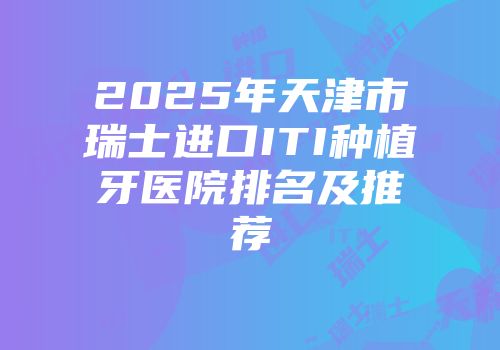 2025年天津市瑞士进口ITI种植牙医院排名及推荐