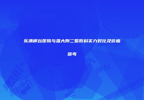 乐清柳台医院与温大附二整形科实力对比及价格参考