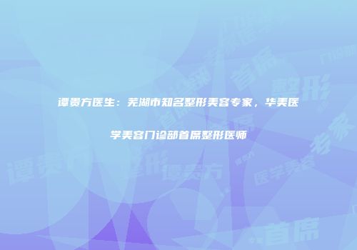 谭贵方医生：芜湖市知名整形美容专家，华美医学美容门诊部首席整形医师
