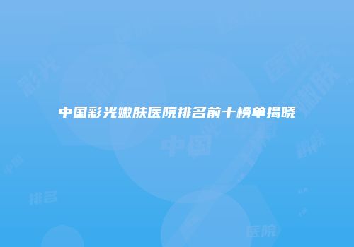 中国彩光嫩肤医院排名前十榜单揭晓