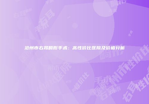 沧州市右耳畸形手术：高性价比医院及价格分析