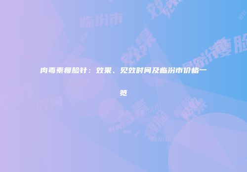 肉毒素瘦脸针：效果、见效时间及临汾市价格一览