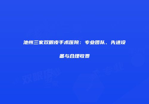 池州三家双眼皮手术医院：专业团队、先进设备与合理收费