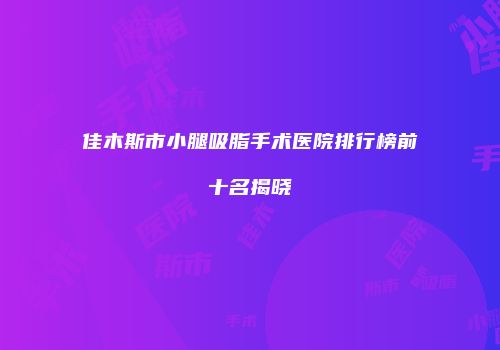 佳木斯市小腿吸脂手术医院排行榜前十名揭晓
