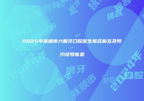 2025年抚顺市六磨牙口腔医生排名前五及预约挂号信息