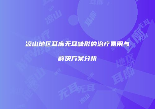凉山地区耳廓无耳畸形的治疗费用与解决方案分析
