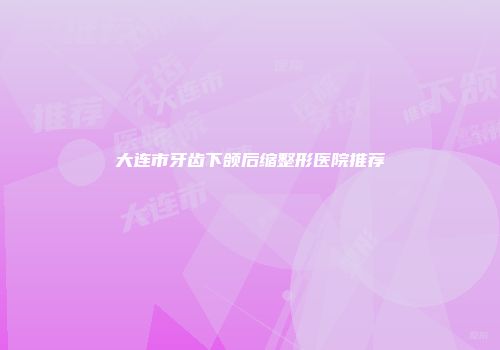 大连市牙齿下颌后缩整形医院推荐