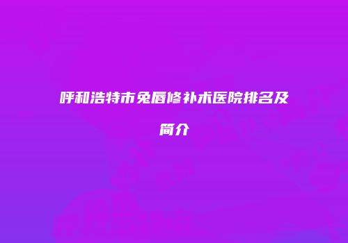 呼和浩特市兔唇修补术医院排名及简介
