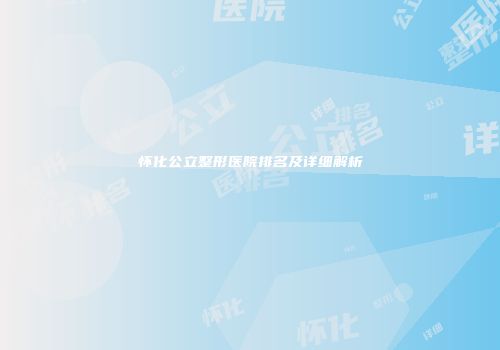 怀化公立整形医院排名及详细解析